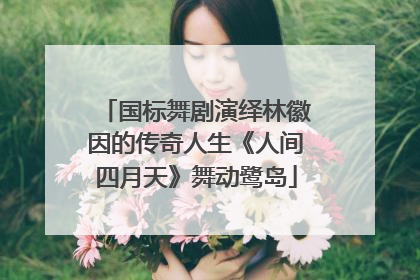 国标舞剧演绎林徽因的传奇人生《人间四月天》舞动鹭岛