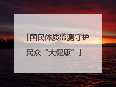 国民体质监测守护民众“大健康”