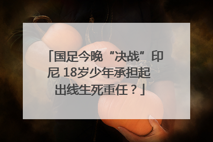 国足今晚“决战”印尼 18岁少年承担起出线生死重任？