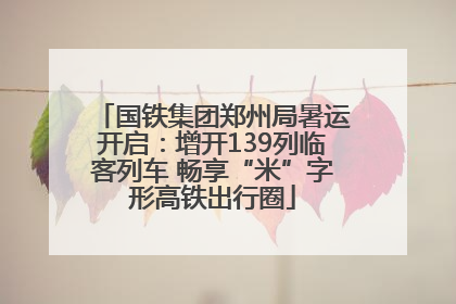 国铁集团郑州局暑运开启：增开139列临客列车 畅享“米”字形高铁出行圈