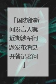 国防部新闻发言人就近期涉军问题发布消息并答记者问
