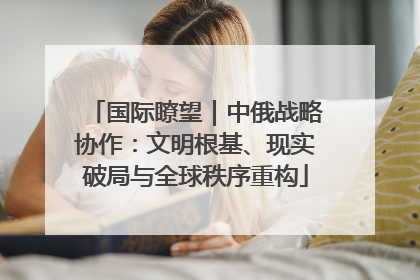 国际瞭望｜中俄战略协作：文明根基、现实破局与全球秩序重构