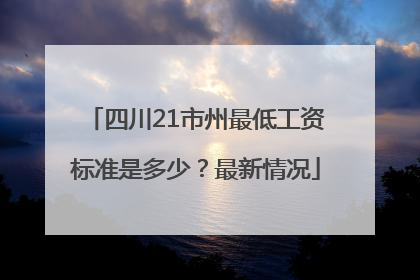 四川21市州最低工资标准是多少？最新情况