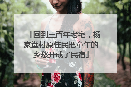 回到三百年老宅，杨家堂村原住民把童年的乡愁开成了民宿