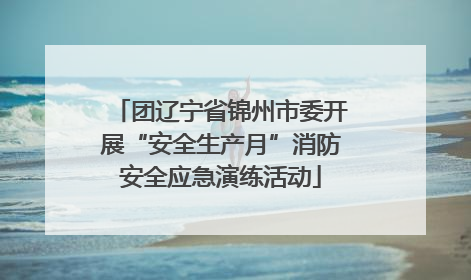 团辽宁省锦州市委开展“安全生产月”消防安全应急演练活动