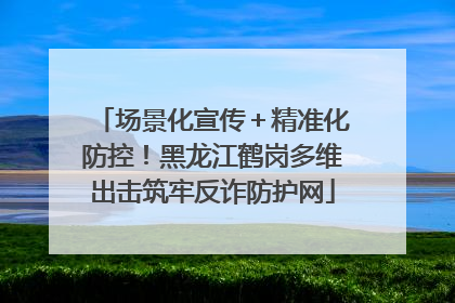 场景化宣传＋精准化防控！黑龙江鹤岗多维出击筑牢反诈防护网