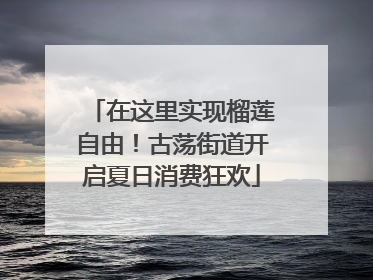 在这里实现榴莲自由！古荡街道开启夏日消费狂欢