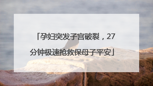 孕妇突发子宫破裂，27分钟极速抢救保母子平安