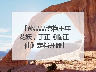 孙晶晶惊艳千年花妖，于正《临江仙》定档开播