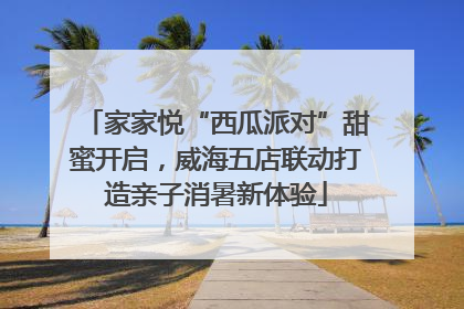家家悦“西瓜派对”甜蜜开启，威海五店联动打造亲子消暑新体验