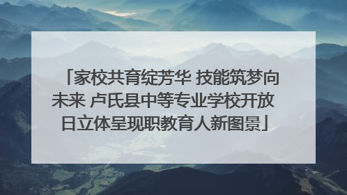 家校共育绽芳华 技能筑梦向未来 卢氏县中等专业学校开放日立体呈现职教育人新图景