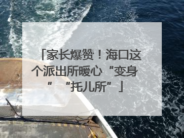 家长爆赞！海口这个派出所暖心“变身”“托儿所”