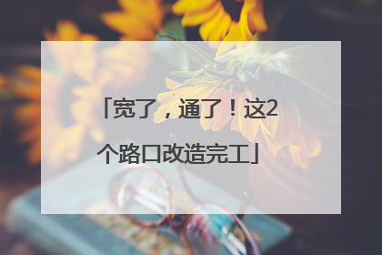 宽了，通了！这2个路口改造完工