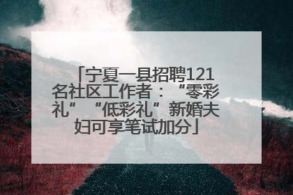 宁夏一县招聘121名社区工作者：“零彩礼”“低彩礼”新婚夫妇可享笔试加分