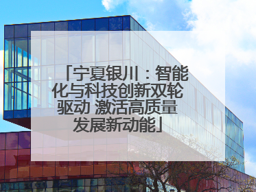 宁夏银川：智能化与科技创新双轮驱动 激活高质量发展新动能