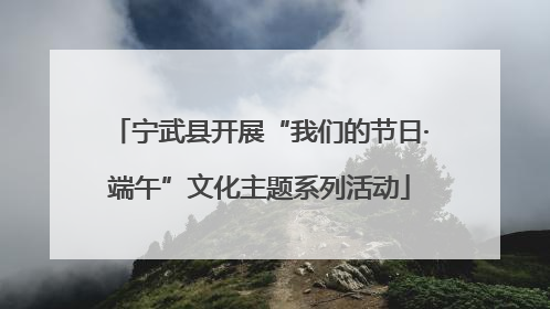 宁武县开展“我们的节日·端午”文化主题系列活动