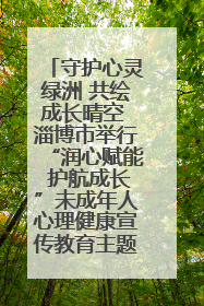 守护心灵绿洲 共绘成长晴空 淄博市举行“润心赋能 护航成长”未成年人心理健康宣传教育主题活动