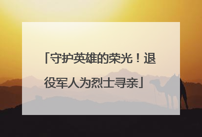 守护英雄的荣光！退役军人为烈士寻亲