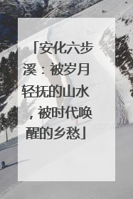 安化六步溪：被岁月轻抚的山水，被时代唤醒的乡愁