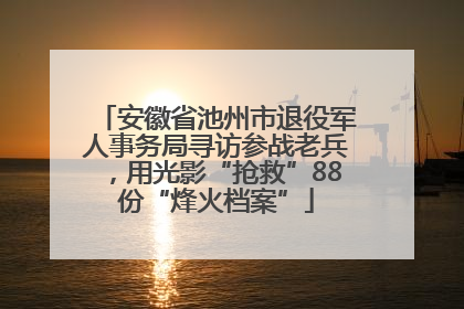 安徽省池州市退役军人事务局寻访参战老兵，用光影“抢救”88份“烽火档案”