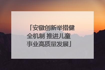 安徽创新举措健全机制 推进儿童事业高质量发展