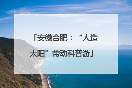 安徽合肥：“人造太阳”带动科普游