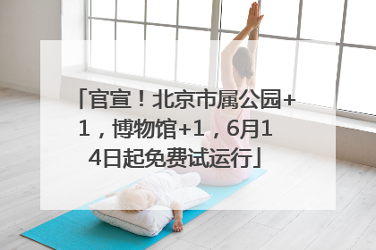 官宣！北京市属公园+1，博物馆+1，6月14日起免费试运行