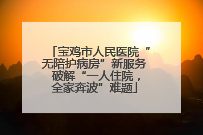 宝鸡市人民医院“无陪护病房”新服务 破解“一人住院，全家奔波”难题