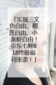 实现三文鱼自由、榴莲自由、小龙虾自由！京东七鲜618终极福利来袭！