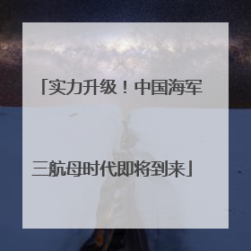 实力升级！中国海军三航母时代即将到来