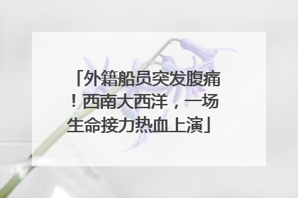 外籍船员突发腹痛！西南大西洋，一场生命接力热血上演