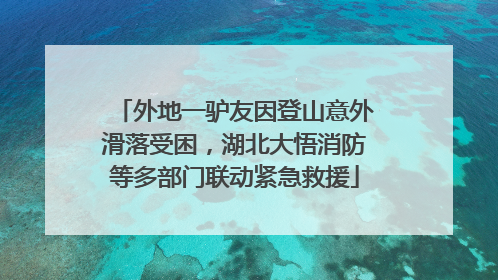 外地一驴友因登山意外滑落受困，湖北大悟消防等多部门联动紧急救援