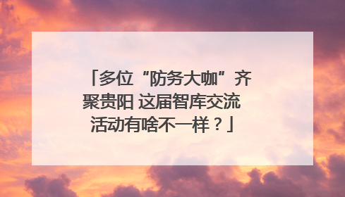 多位“防务大咖”齐聚贵阳 这届智库交流活动有啥不一样？
