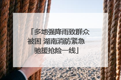多地强降雨致群众被困 湖南消防紧急驰援抢险一线