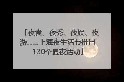 夜食、夜秀、夜娱、夜游……上海夜生活节推出130个夏夜活动