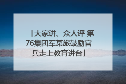 大家讲、众人评 第76集团军某旅鼓励官兵走上教育讲台