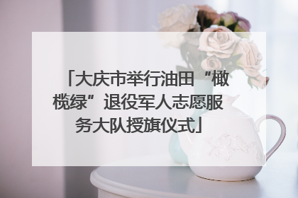 大庆市举行油田“橄榄绿”退役军人志愿服务大队授旗仪式