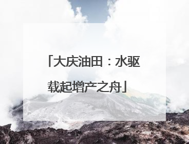 大庆油田：水驱载起增产之舟