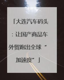 大连汽车码头：让国产商品车外贸跑出全球“加速度”