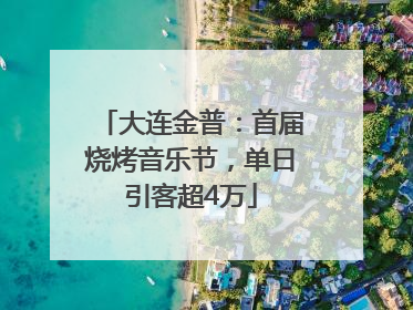 大连金普：首届烧烤音乐节，单日引客超4万
