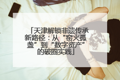 天津解锁非遗传承新路径：从“窑火孤盏”到“数字资产”的破圈实践