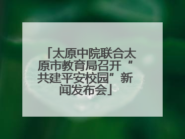 太原中院联合太原市教育局召开“共建平安校园”新闻发布会