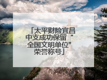 太平财险宜昌中支成功保留“全国文明单位”荣誉称号