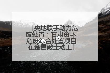 央地联手助力危废处置：甘肃资环危废综合处置项目在金昌破土动工