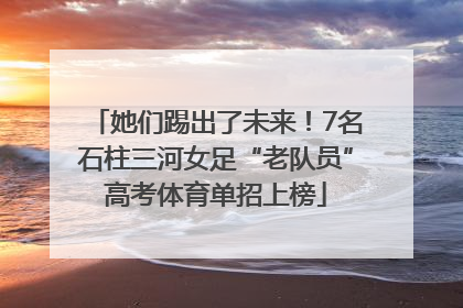 她们踢出了未来！7名石柱三河女足“老队员”高考体育单招上榜