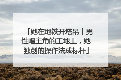 她在地铁开塔吊丨男性唱主角的工地上，她独创的操作法成标杆