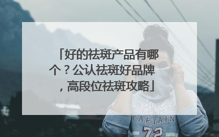 好的祛斑产品有哪个？公认祛斑好品牌，高段位祛斑攻略