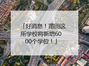 好消息！莆田这所学校将新增6000个学位！