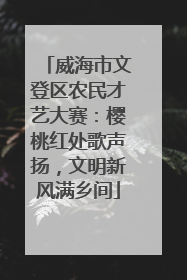 威海市文登区农民才艺大赛：樱桃红处歌声扬，文明新风满乡间
