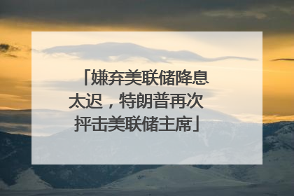 嫌弃美联储降息太迟，特朗普再次抨击美联储主席